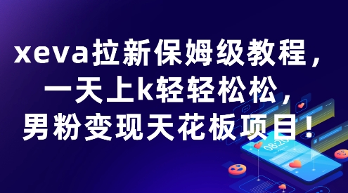xeva拉新保姆级教程，一天上k轻轻松松，男粉变现天花板项目|云雀资源分享