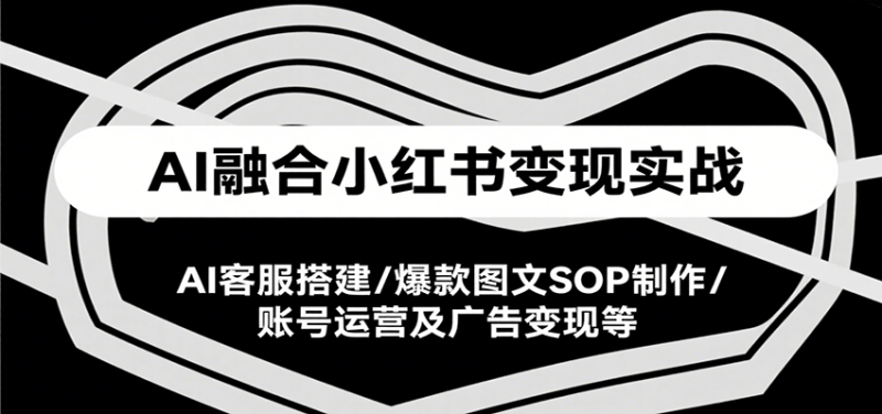 AI融合小红书变现实战课,AI客服搭建/爆款图文SOP制作/账号运营及广告变现等|云雀资源分享