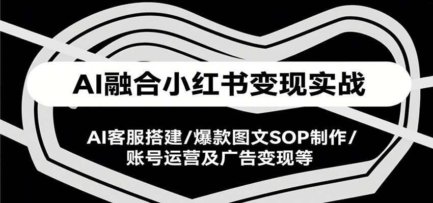 AI融合小红书变现实战课，AI客服搭建/爆款图文SOP制作/账号运营及广告变现等|云雀资源分享