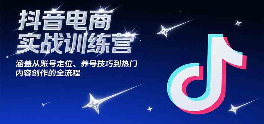 抖音电商实战训练营，涵盖从账号定位、养号技巧到热门内容创作的全流程|云雀资源分享