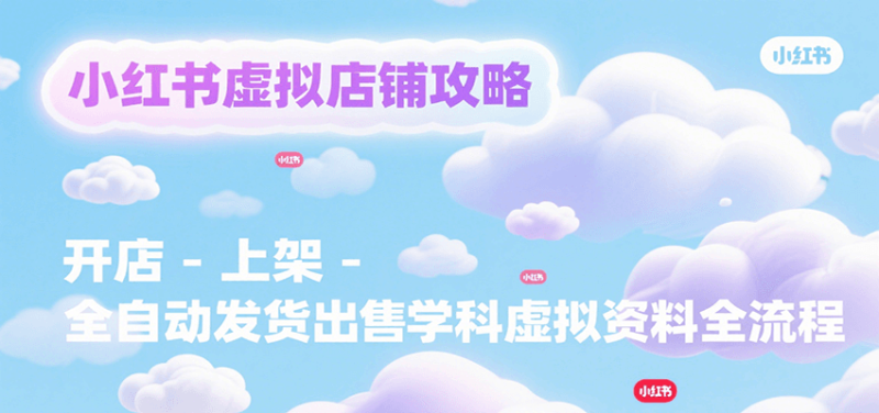 小红书虚拟店铺攻略,开店-上架-全自动发货出售学科虚拟资料完整流程|云雀资源分享