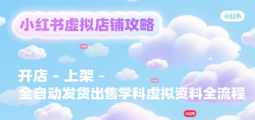 小红书虚拟店铺攻略，开店-上架-全自动发货出售学科虚拟资料完整流程|云雀资源分享