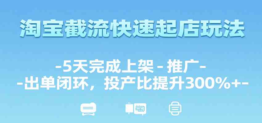 淘宝截流快速起店玩法，5天完成上架-推广-出单闭环，投产比提升300%+|云雀资源分享