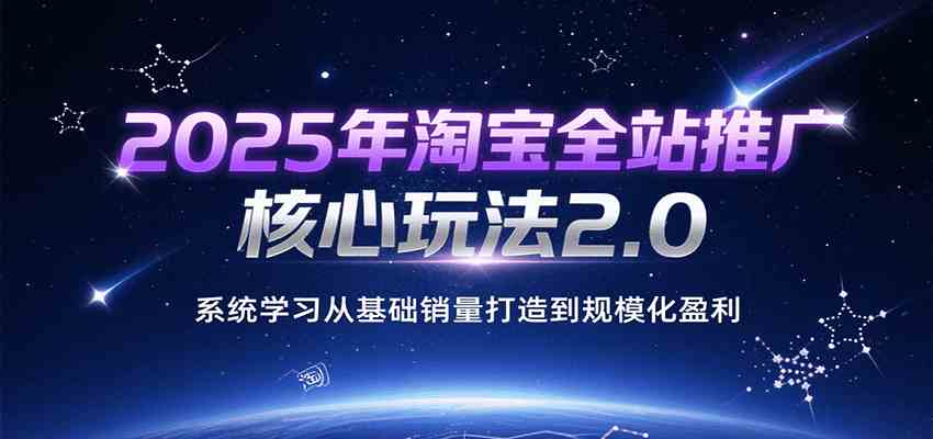 2025年淘宝全站推广核心玩法2.0，系统学习从基础销量打造到规模化盈利|云雀资源分享