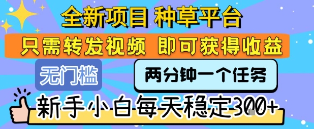 全新项目 种草平台 只需要转发任务视频 即可获得收益 新手小白每天稳定3张+【揭秘】|云雀资源分享