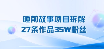 睡前故事项目拆解，27条作品35W粉丝，人人都能上手|云雀资源分享