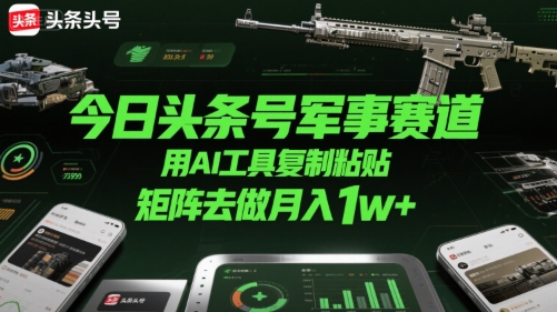 今日头条号军事赛道，用AI工具复制粘贴，矩阵去做月入1w+|云雀资源分享