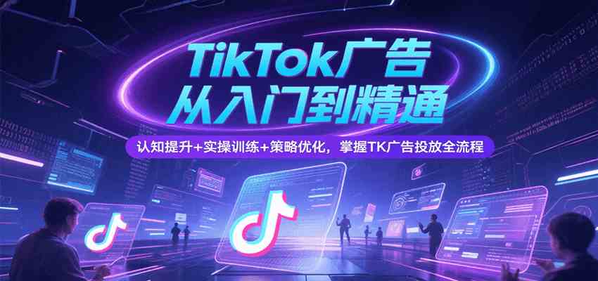 TikTok广告从入门到精通，认知提升+实操训练+策略优化，掌握TK广告投放全流程|云雀资源分享