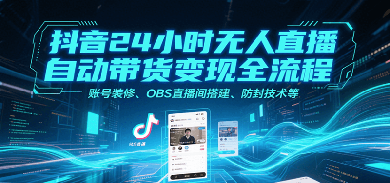 抖音24小时无人直播自动带货变现全流程,账号装修、OBS直播间搭建、防封技术等|云雀资源分享