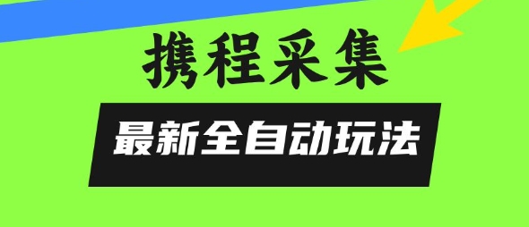 携程信息采集全自动玩法，0风控，无脑开干【揭秘】|云雀资源分享