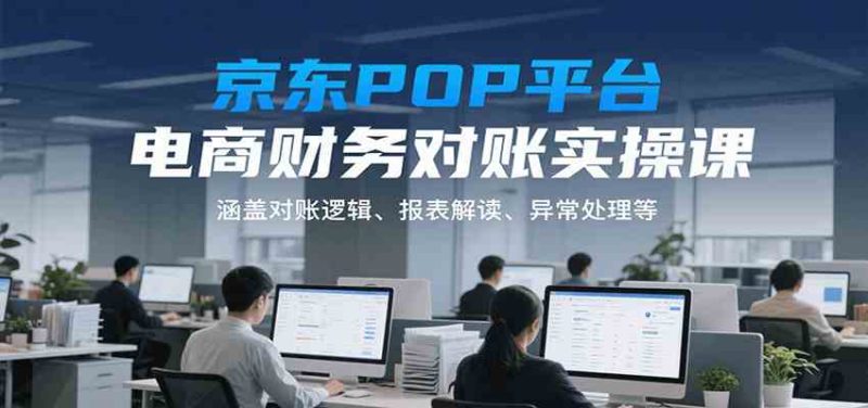 京东POP平台电商财务对账实操课,涵盖对账逻辑、报表解读、异常处理等|云雀资源分享