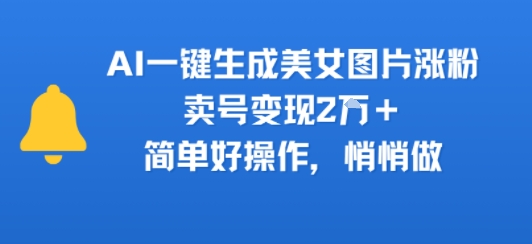 AI一键生成美女图片涨粉，卖号变现2W+，简单好操作，悄悄做|云雀资源分享