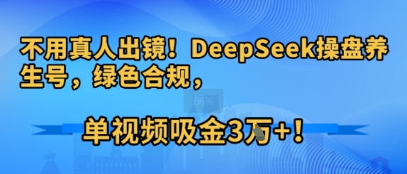 不用真人出镜！DeepSeek操盘养生号，绿色合规，单视频吸金3W+!|云雀资源分享