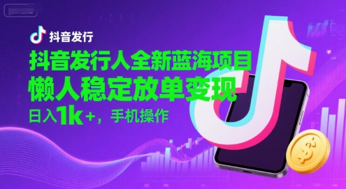 抖音发行人全新蓝海项目，懒人稳定放单变现,，日入1k+，手机操作【揭秘】|云雀资源分享
