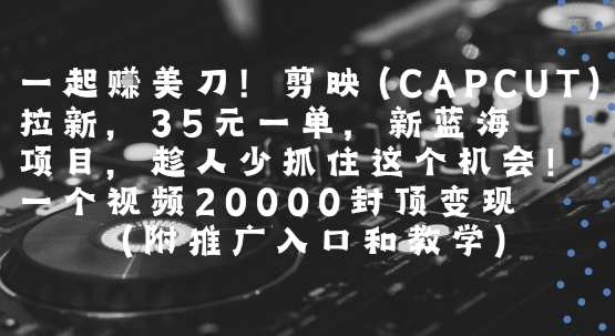 一起挣美刀!剪映(CAPCUT)拉新，35米一单，新蓝海项目，一个视频2w封顶变现(附推广入口和教学)|云雀资源分享