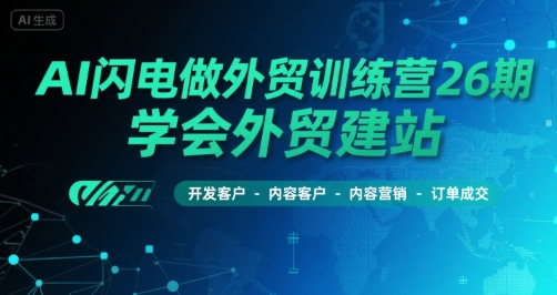 AI闪电做外贸训练营26期，学会外贸建站-开发客户-内容营销-订单成交|云雀资源分享