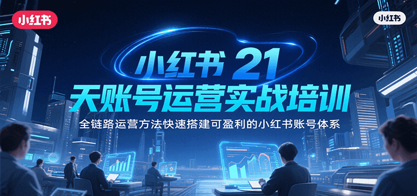 小红书21天账号运营实战培训，全链路运营方法快速搭建可盈利的小红书账号体系|云雀资源分享