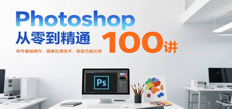 Photoshop从零到精通100讲:软件基础操作、图像处理技术、高级功能应用|云雀资源分享
