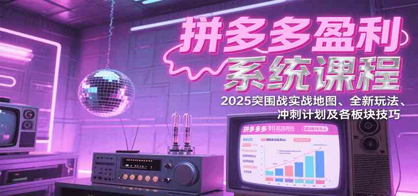 拼多多盈利系统课程：2025突围战实战地图、全新玩法、冲刺计划及各板块技巧|云雀资源分享