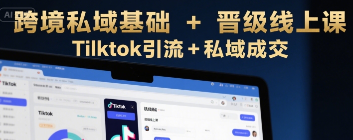 跨境私域基础+晋级线上课，Tilktok引流+私域成交|云雀资源分享