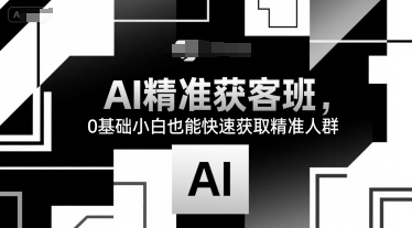 AI精准获客班，0基础小白也能快速获取精准人群|云雀资源分享