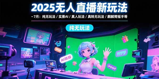 2025无人直播新玩法-7月：纯无玩法/实景AI/真人玩法/绿幕玩法/真转无玩法|云雀资源分享