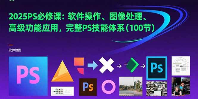 2025PS必修课：软件操作、图像处理、高级功能应用，完整PS技能体系(100节)|云雀资源分享