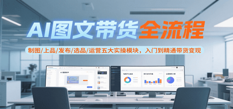 AI图文带货全流程,制图/上品/发布/选品/运营五大实操模块,入门到精通带货变现|云雀资源分享