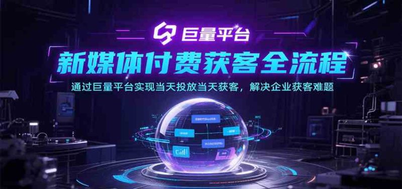 新媒体付费获客全流程,通过巨量平台实现当天投放当天获客,解决企业获客难题|云雀资源分享