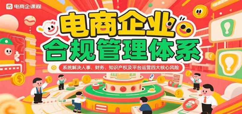 电商企业合规管理体系,系统解决人事、财务、知识产权及平台运营四大核心风险|云雀资源分享