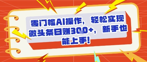 零门槛AI操作，轻松实现微头条日入3张+，新手也能上手!|云雀资源分享