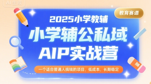 2025小学教辅公私域AIP实战营，一个适合普通人搞钱的项目，低成本，长期稳定|云雀资源分享