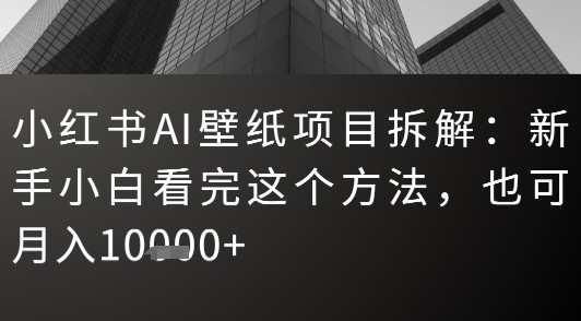 小红书AI壁纸项目拆解：新手小白看完这个方法，也可月入1w+|云雀资源分享