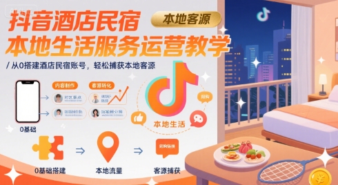 抖音酒店民宿本地生活服务运营教学，从0搭建酒店民宿账号，轻松捕获本地客源|云雀资源分享