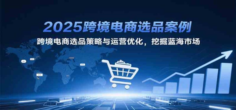 2025跨境电商选品案例,跨境电商选品策略与运营优化,挖掘蓝海市场|云雀资源分享