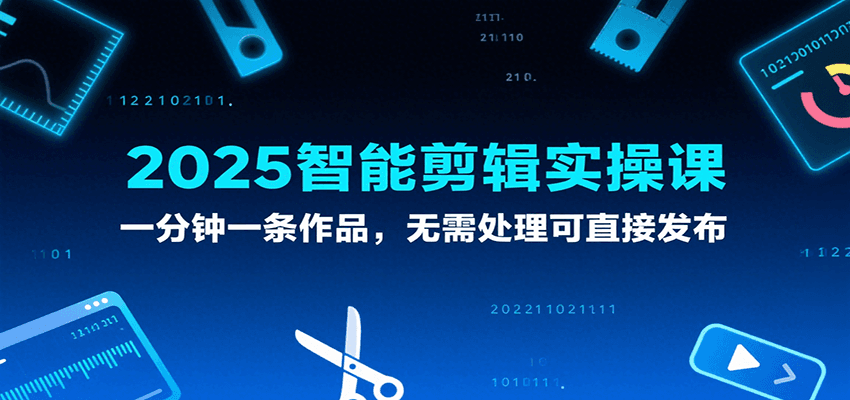 2025智能剪辑实操课，一分钟一条作品，无需处理可直接发布|云雀资源分享