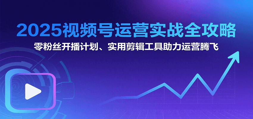 2025视频号运营实战全攻略：零粉丝开播计划、起号到到变现思维逻辑方法|云雀资源分享