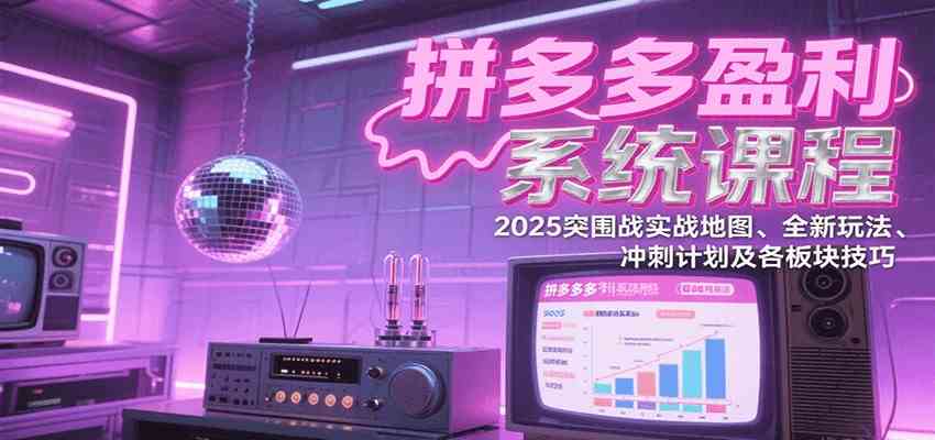 拼多多盈利系统课：2025突围战实战地图、全新玩法、冲刺计划及各板块技巧（更新7月）|云雀资源分享