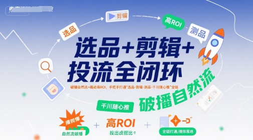 选品+剪辑+投流全闭环，破播自然流+撬动高ROI，手把手打通“选品-剪辑-测品-千川随心推”全链|云雀资源分享