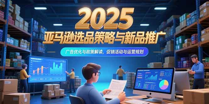 图片[1]-2025亚马逊选品策略与新品推广，广告优化与政策解读，促销活动与运营规划