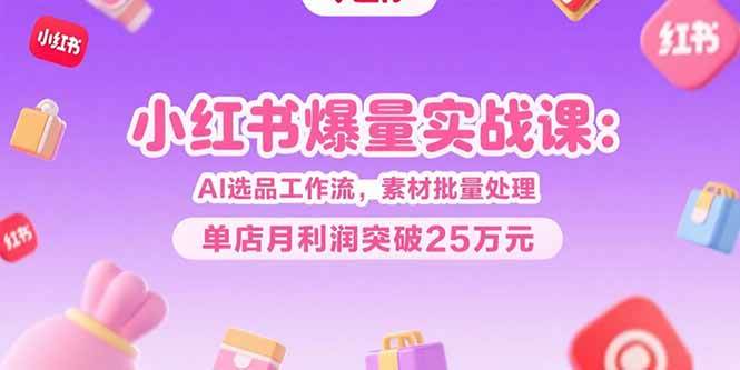 图片[1]-小红书爆量实战课：AI选品工作流，素材批量处理，单店月利润突破25万元