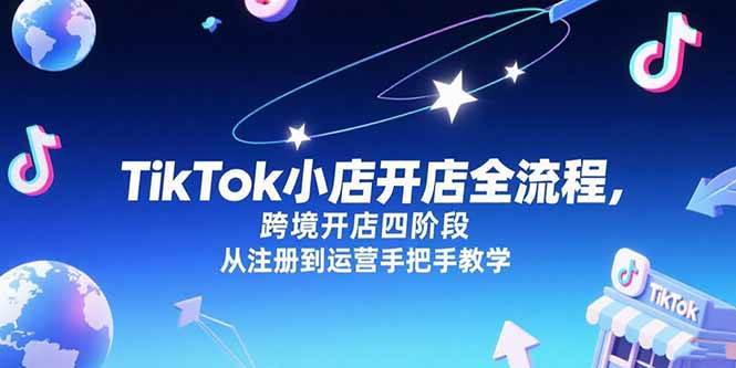 图片[1]-TikTok小店开店全流程，跨境开店四阶段，从注册到运营手把手教学