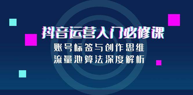 图片[1]-抖音运营入门必修课，账号标签与创作思维，流量池算法深度解析