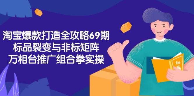 图片[1]-淘宝爆款打造全攻略-69期，标品裂变与非标矩阵，万相台推广组合拳实操