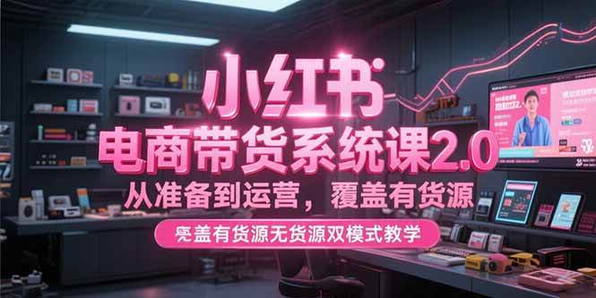 图片[1]-小红书电商带货系统课2.0，从准备到运营，覆盖有货源无货源双模式教学