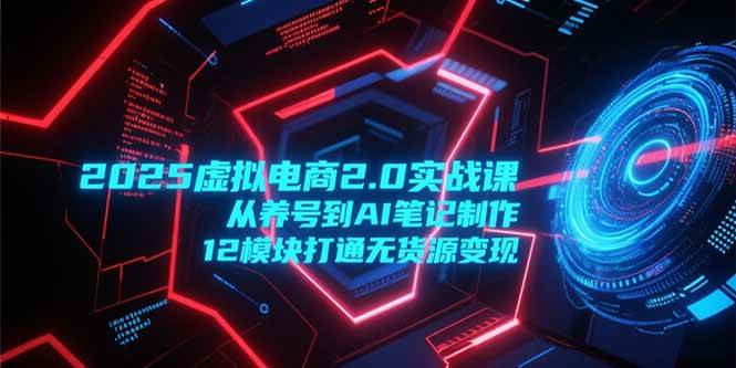 图片[1]-2025虚拟电商2.0实战课，从养号到AI笔记制作，12模块打通无货源变现