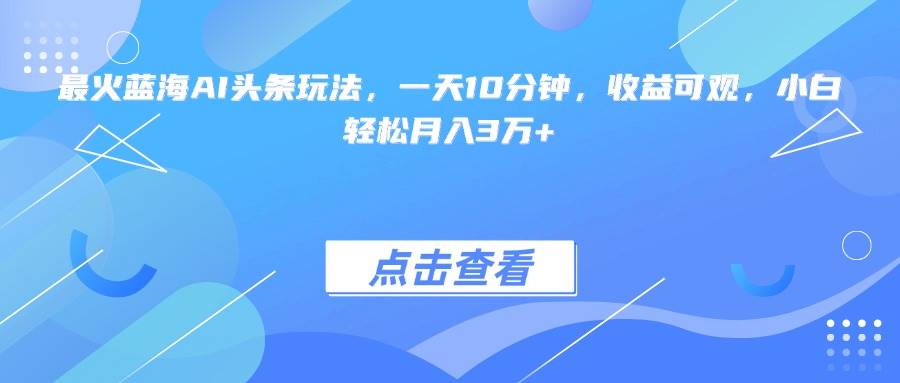 图片[1]-最火蓝海AI头条玩法，一天10分钟，收益可观，小白轻松月入3万+
