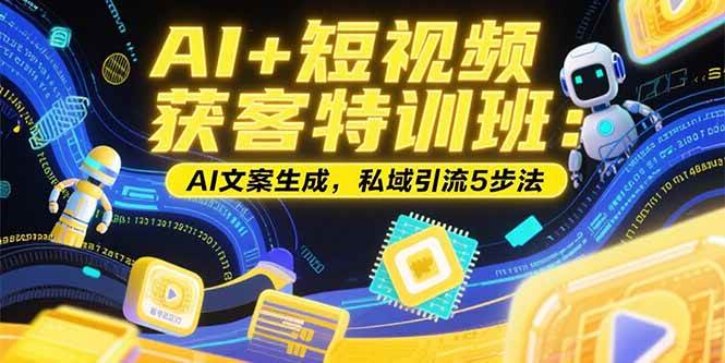 图片[1]-AI+短视频获客特训班：账号定位技巧，AI文案生成，私域引流5步法