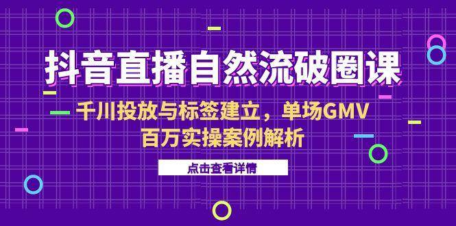 图片[1]-抖音直播自然流破圈课-6月，千川投放与标签建立，单场GMV百万实操案例解析