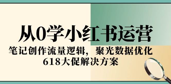 图片[1]-从0学小红书运营，笔记创作流量逻辑，聚光数据优化，618大促解决方案